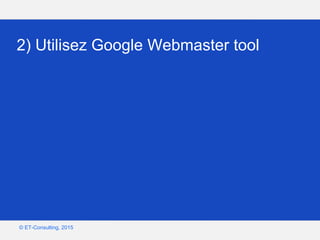 Google – Confidentiel et exclusif
© ET-Consulting, 2015
2) Utilisez Google Webmaster tool
 