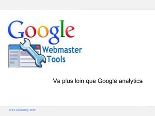 Google – Confidentiel et exclusif
© ET-Consulting, 2014
Va plus loin que Google analytics!
 
