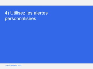 Google – Confidentiel et exclusif
© ET-Consulting, 2015
4) Utilisez les alertes
personnalisées
 