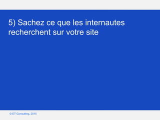 Google – Confidentiel et exclusif
© ET-Consulting, 2015
5) Sachez ce que les internautes
recherchent sur votre site
 