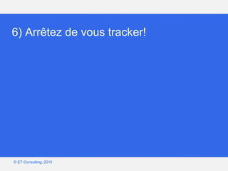 Google – Confidentiel et exclusif
© ET-Consulting, 2015
6) Arrêtez de vous tracker!
 