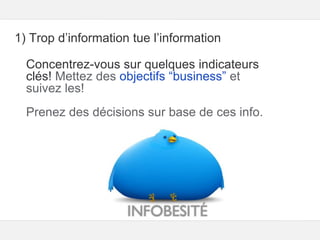 Google – Confidentiel et exclusif
1) Trop d’information tue l’information
Concentrez-vous sur quelques indicateurs
clés! Mettez des objectifs “business” et
suivez les!
Prenez des décisions sur base de ces info.
 