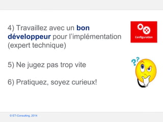 Google – Confidentiel et exclusif
© ET-Consulting, 2014
4) Travaillez avec un bon
développeur pour l’implémentation
(expert technique)
5) Ne jugez pas trop vite
6) Pratiquez, soyez curieux!
 