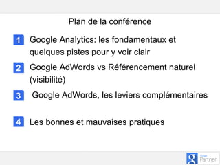 Google – Confidentiel et exclusif
Plan de la conférence
1
2
Google Analytics: les fondamentaux et
quelques pistes pour y voir clair
Google AdWords vs Référencement naturel
(visibilité)
Google AdWords, les leviers complémentaires
Les bonnes et mauvaises pratiques
3
4
 