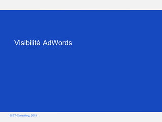 Google – Confidentiel et exclusif
© ET-Consulting, 2015
Visibilité AdWords
 