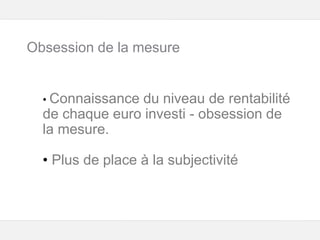 Google – Confidentiel et exclusif
• Connaissance du niveau de rentabilité
de chaque euro investi - obsession de
la mesure.
• Plus de place à la subjectivité
Obsession de la mesure
 