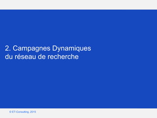 Google – Confidentiel et exclusif
© ET-Consulting, 2015
2. Campagnes Dynamiques
du réseau de recherche
 