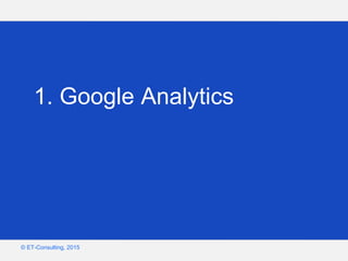 Google – Confidentiel et exclusif
© ET-Consulting, 2015
1. Google Analytics
 