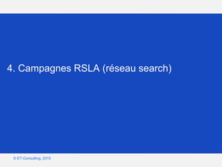 Google – Confidentiel et exclusif
© ET-Consulting, 2015
4. Campagnes RSLA (réseau search)
 
