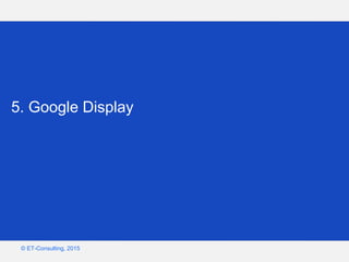 Google – Confidentiel et exclusif
© ET-Consulting, 2015
5. Google Display
 