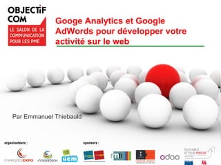 Google – Confidentiel et exclusif
Googe Analytics et Google
AdWords pour développer votre
activité sur le web
Par Emmanuel Thiebauld
 