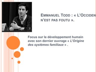 EMMANUEL TODD : « L’OCCIDENT
        N’EST PAS FOUTU ».




Focus sur le développement humain
avec son dernier ouvrage « L’Origine
des systèmes familiaux » .
 