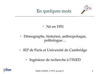 En quelques mots Né en 1951 Démographe, historien, anthropoloque, politologue… IEP de Paris et Université de Cambridge Ingénieur de recherche à l’INED 