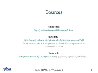 Sources Wikipedia : http://fr. wikipedia . org / wiki /Emmanuel_Todd   Herodote :  http://www.herodote.net/articles/article.php?histoire= personneTodd Ainsi que d’autres articles portant sur les différentes publications d’Emmanuel Todd France 5 : http:// www .france5. fr /c-a-dire/index-fr. php ?page=biographie&id_article=612   