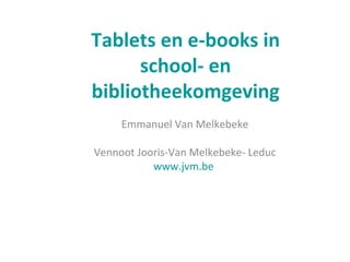 Tablets en e-books in
      school- en
bibliotheekomgeving
     Emmanuel Van Melkebeke

Vennoot Jooris-Van Melkebeke- Leduc
           www.jvm.be
 