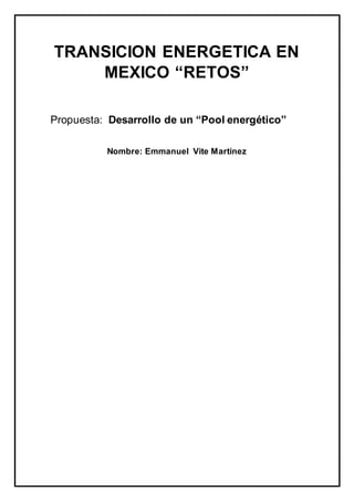 TRANSICION ENERGETICA EN
MEXICO “RETOS”
Propuesta: Desarrollo de un “Pool energético”
Nombre: Emmanuel Vite Martínez
 
