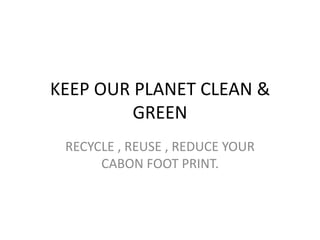 KEEP OUR PLANET CLEAN & GREEN  RECYCLE , REUSE , REDUCE YOUR CABON FOOT PRINT. 
