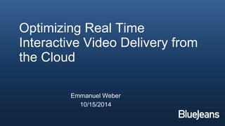 Emmanuel Weber 
10/15/2014 
Optimizing Real Time 
Interactive Video Delivery from 
the Cloud 
 