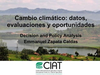 Cambio climático: datos, evaluaciones y oportunidades Decision and Policy Analysis Emmanuel Zapata Caldas 