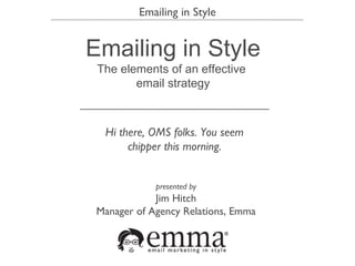 Hi there, OMS folks. You seem chipper this morning. Emailing in Style presented by Jim Hitch Manager of Agency Relations, Emma The elements of an effective  email strategy 