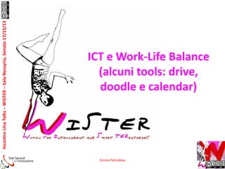 Incontro Una Talks – WISTER – Sala Nassyria, Senato 17/12/13

ICT e Work-Life Balance
(alcuni tools: drive,
doodle e calendar)

Emma Pietrafesa

 