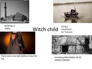 Bulidings in                                 Using a
   1500s.
                                  Witch child   wood boat
                                                for Transort




There wore very dull clothes it was the
                                           Everthing WAS MADE UP OF
law.
                                           MOSTLY WOOD.
 