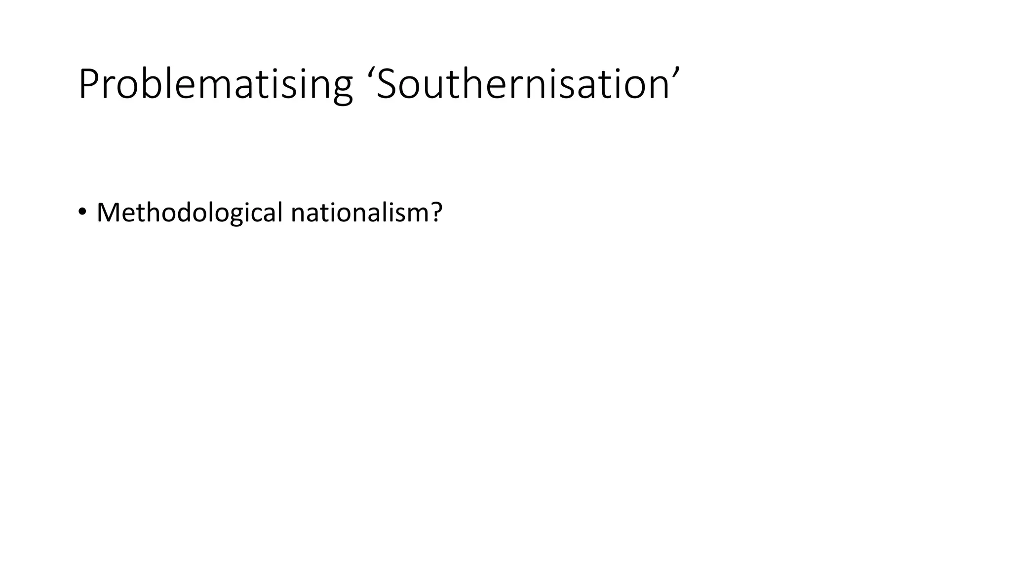 Problematising ‘Southernisation’
• Methodological nationalism?
 