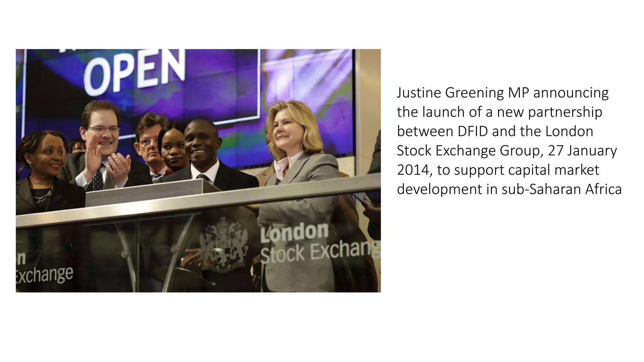 Justine Greening MP announcing
the launch of a new partnership
between DFID and the London
Stock Exchange Group, 27 January
2014, to support capital market
development in sub-Saharan Africa
 