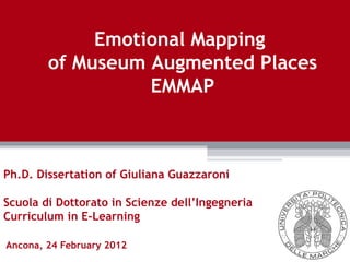 Ancona, 24 February 2012 Ph.D. Dissertation of Giuliana Guazzaroni Scuola di Dottorato in Scienze dell’Ingegneria  Curriculum in E-Learning Emotional Mapping  of Museum Augmented Places EMMAP 