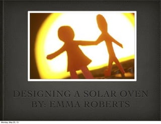 DESIGNING A SOLAR OVEN
BY: EMMA ROBERTS
Monday, May 20, 13
 