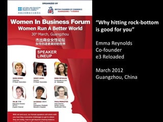 “Why hitting rock-bottom
is good for you”

Emma Reynolds
Co-founder
e3 Reloaded

March 2012
Guangzhou, China
 