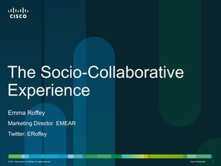 The Socio-Collaborative
Experience
Emma Roffey
Marketing Director EMEAR
Twitter: ERoffey



© 2011 Cisco and/or its affiliates. All rights reserved.   Cisco Confidential   1
 