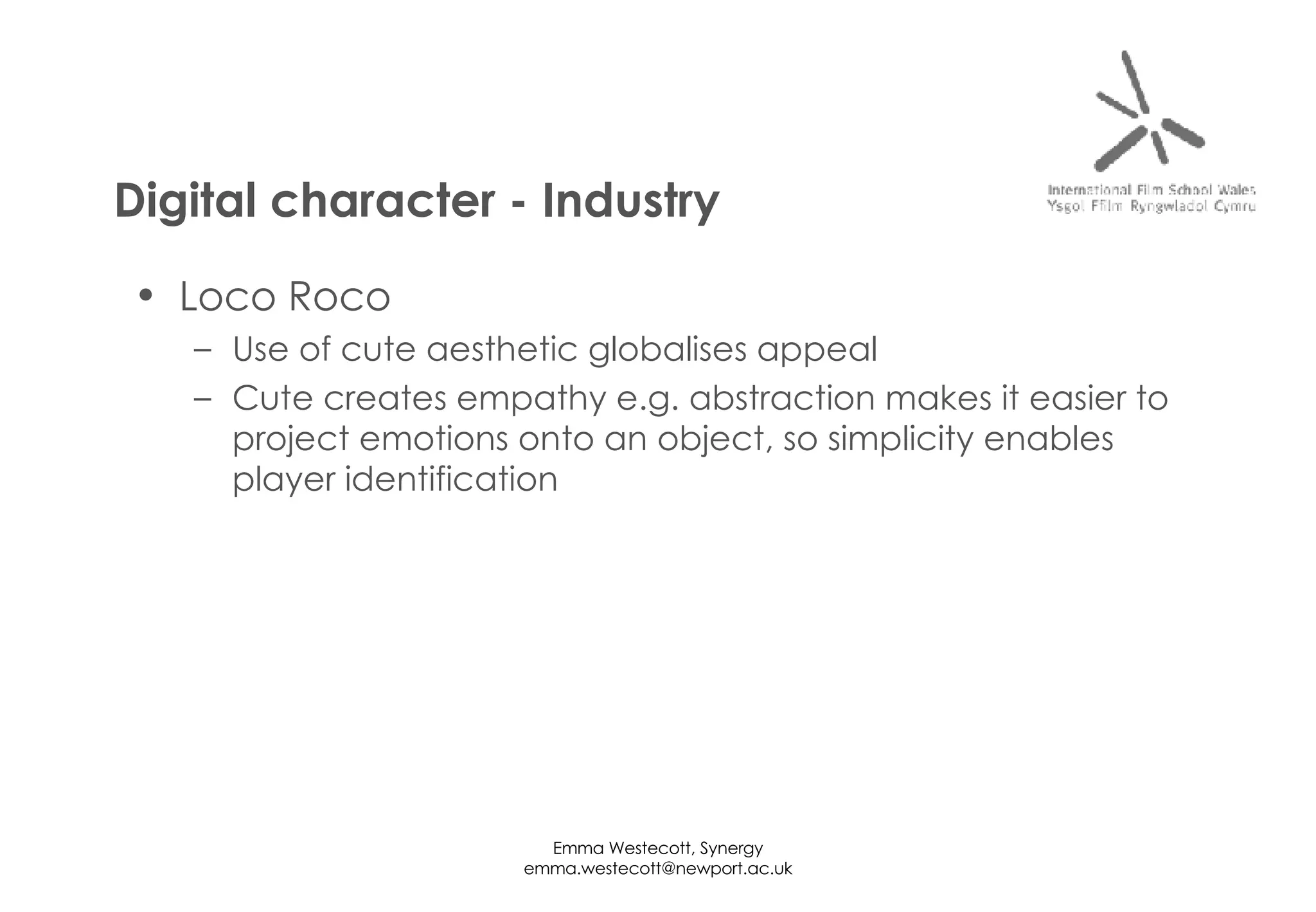 Loco Roco Use of cute aesthetic globalises appeal  Cute creates empathy  e.g. a bstraction makes it easier to project emotions onto an object , so  simplicity enables player identification Digital character - Industry 