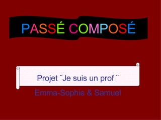 P A S S É   C O M P O S É Projet  ¨Je suis un prof ¨ Emma-Sophie & Samuel 