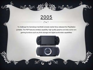 2005
 To challenge the Gameboys handheld console market Sony released the PlayStation
portable. The PSP features wireless ...