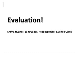Evaluation!
Emma Hughes, Sam Gapes, Regdeep Bassi & Aimie Carey
 