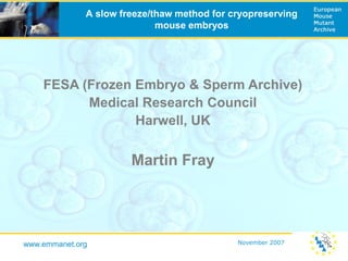 A slow freeze/thaw method for cryopreserving
                             mouse embryos




    FESA (Frozen Embryo & Sperm Archive)
          Medical Research Council
                 Harwell, UK

                       Martin Fray




www.emmanet.org                              November 2007
 