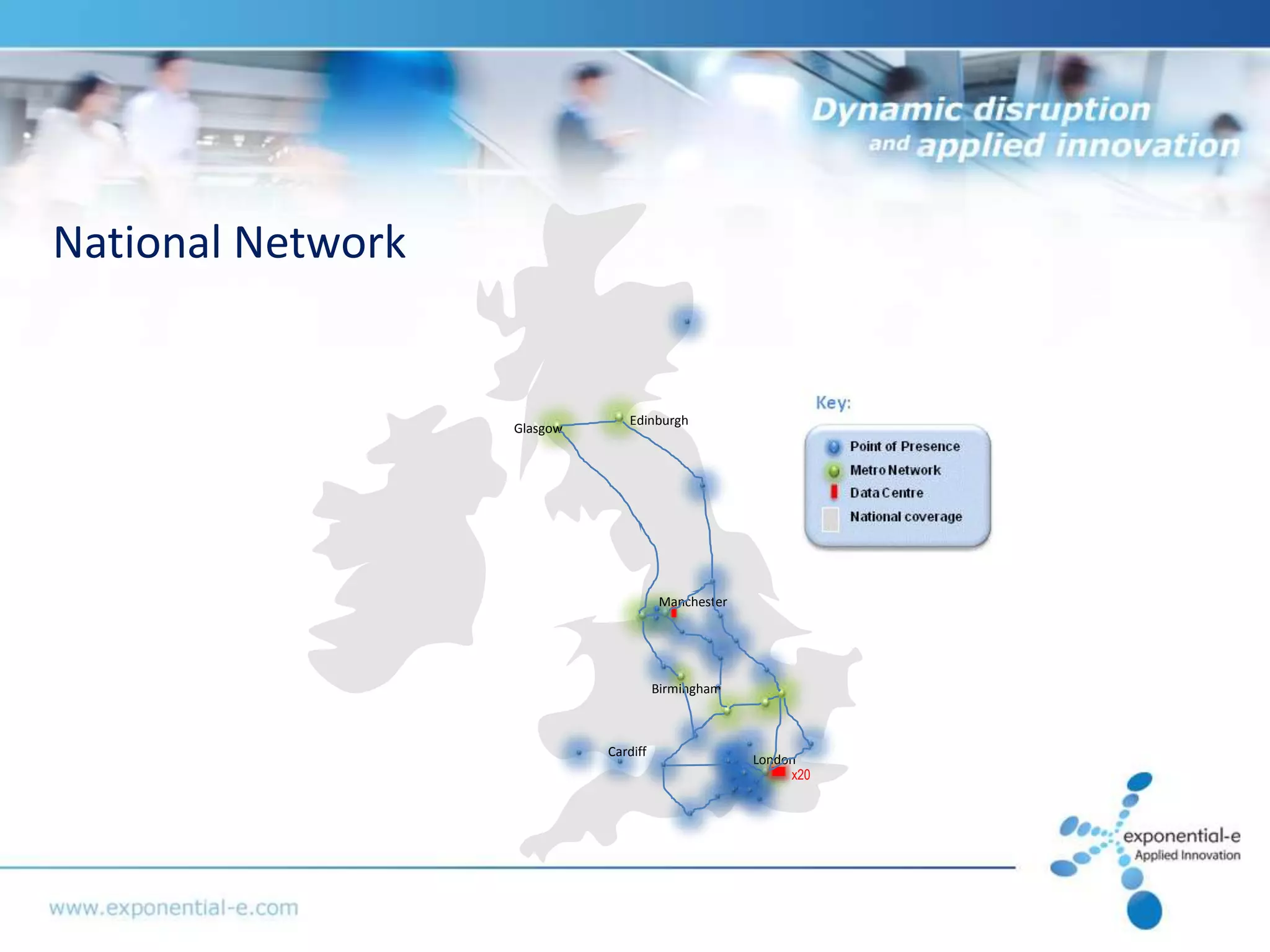 National Network


                                Edinburgh
                   Glasgow




                                        Manchester




                                       Birmingham



                             Cardiff
                                                     London
                                                          x20
 