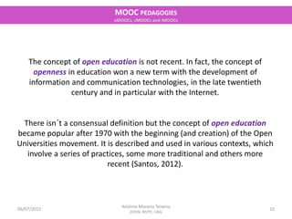 06/07/2015
MOOC PEDAGOGIES
xMOOCs, cMOOCs and iMOOCs
10
António Moreira Teixeira
(EDEN, IBSTPI, UAb)
The concept of open e...