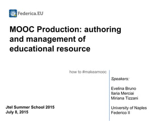 MOOC Production: authoring
and management of
educational resources
how to #makeamooc
Speakers:
Evelina Bruno
Ilaria Merciai
Miriana Tizzani
University of Naples
Federico II
Jtel Summer School 2015
July 8, 2015
 