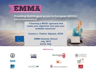 “Choosing a MOOC approach that
meets your objectives and suits your
available resources”
Carmen L. Padrón- Nápoles, ATOS
EMMA Summer School
July, 2015
Ischia, Italy
 