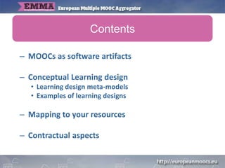 – MOOCs as software artifacts
– Conceptual Learning design
• Learning design meta-models
• Examples of learning designs
– Mapping to your resources
– Contractual aspects
Contents
 