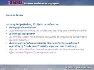 Learning design
Learning design (Dalziel, 2012) can be defined as:
• Pedagogical meta-model
• A framework describing the s...