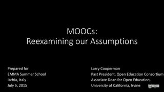 MOOCs:
Reexamining our Assumptions
Larry Cooperman
Past President, Open Education Consortium
Associate Dean for Open Education,
University of California, Irvine
Prepared for
EMMA Summer School
Ischia, Italy
July 6, 2015
 