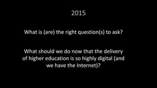 2015
What is (are) the right question(s) to ask?
What should we do now that the delivery
of higher education is so highly ...