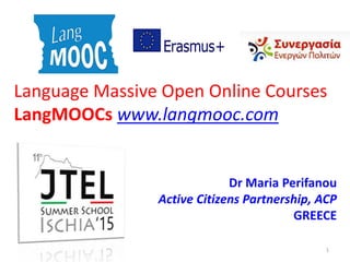 Language Massive Open Online Courses
LangMOOCs www.langmooc.com
Dr Maria Perifanou
Active Citizens Partnership, ACP
GREECE
1
 
