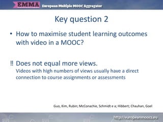 Key question 2
• How to maximise student learning outcomes
with video in a MOOC?
‼ Does not equal more views.
Videos with ...