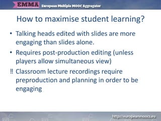 How to maximise student learning?
• Talking heads edited with slides are more
engaging than slides alone.
• Requires post-production editing (unless
players allow simultaneous view)
‼ Classroom lecture recordings require
preproduction and planning in order to be
engaging
 