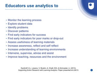 Educators use analytics to
• Monitor the learning process
• Explore student data
• Identify problems
• Discover patterns
•...