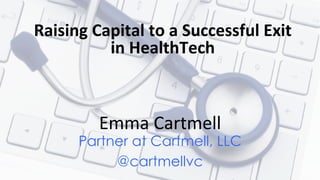 Emma	Cartmell	
Partner at Cartmell, LLC
@cartmellvc
Raising	Capital	to	a	Successful	Exit	
in	HealthTech	
 
